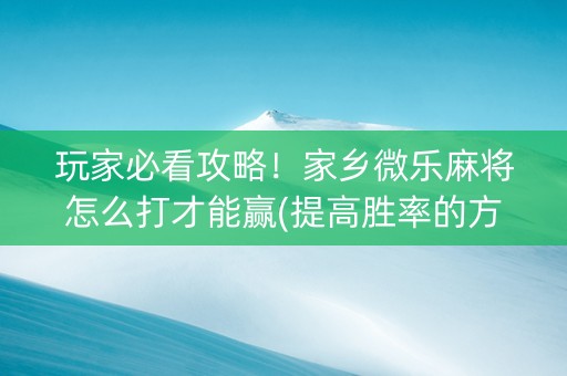 玩家必看攻略！家乡微乐麻将怎么打才能赢(提高胜率的方法)