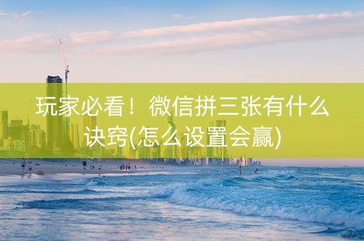玩家必看！微信拼三张有什么诀窍(怎么设置会赢)
