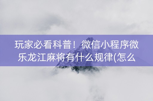 玩家必看科普！微信小程序微乐龙江麻将有什么规律(怎么让系统给好牌)