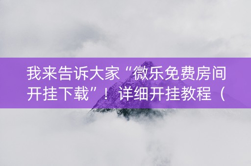 我来告诉大家“微乐免费房间开挂下载”！详细开挂教程（确实真的有挂)-知乎