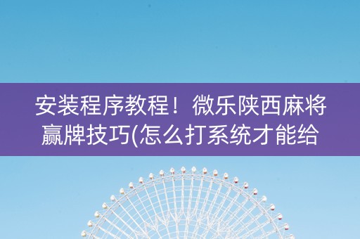 安装程序教程！微乐陕西麻将赢牌技巧(怎么打系统才能给好牌)