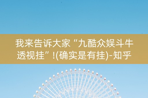 我来告诉大家“九酷众娱斗牛透视挂”!(确实是有挂)-知乎