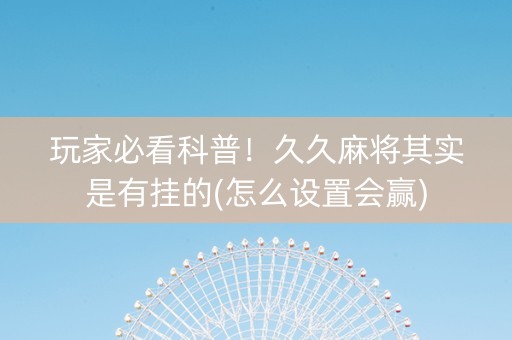 玩家必看科普！久久麻将其实是有挂的(怎么设置会赢)