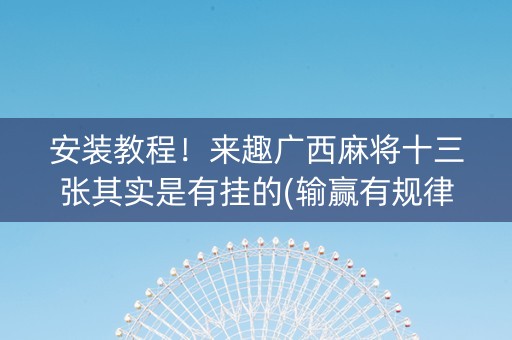 安装教程！来趣广西麻将十三张其实是有挂的(输赢有规律)