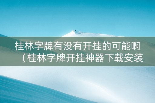 桂林字牌有没有开挂的可能啊（桂林字牌开挂神器下载安装）