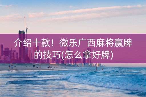 介绍十款！微乐广西麻将赢牌的技巧(怎么拿好牌)