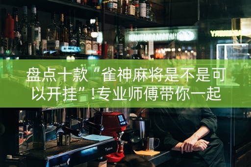 盘点十款“雀神麻将是不是可以开挂”!专业师傅带你一起了解（详细教程）-知乎