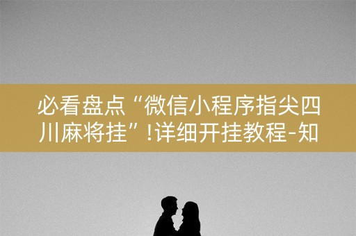 必看盘点“微信小程序指尖四川麻将挂”!详细开挂教程-知乎