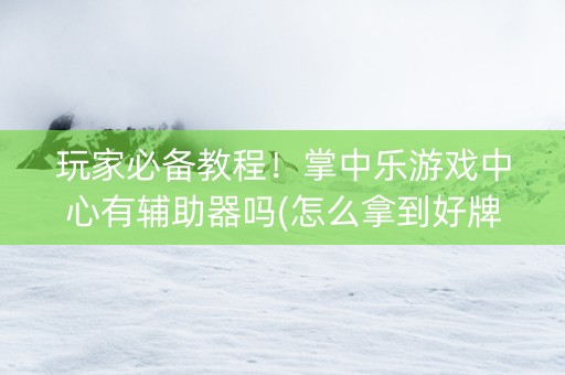 玩家必备教程！掌中乐游戏中心有辅助器吗(怎么拿到好牌)