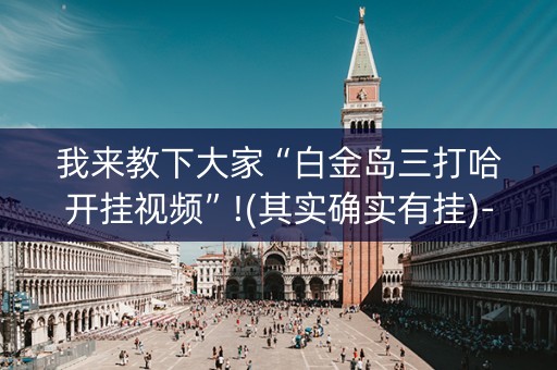 我来教下大家“白金岛三打哈开挂视频”!(其实确实有挂)-知乎