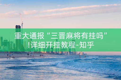 重大通报“三晋麻将有挂吗”!详细开挂教程-知乎