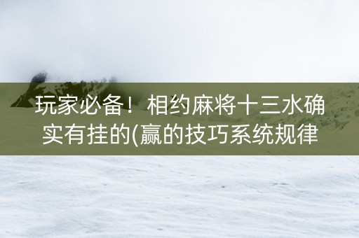 玩家必备！相约麻将十三水确实有挂的(赢的技巧系统规律)