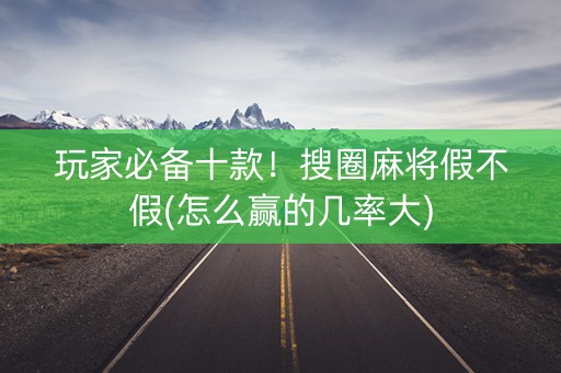 玩家必备十款！搜圈麻将假不假(怎么赢的几率大)