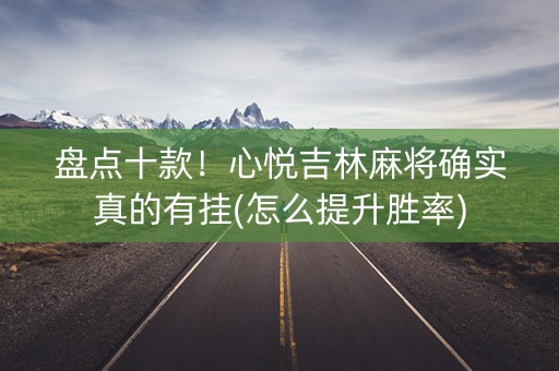 盘点十款！心悦吉林麻将确实真的有挂(怎么提升胜率)
