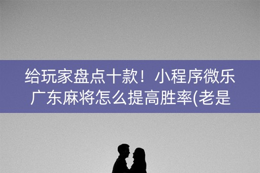 给玩家盘点十款！小程序微乐广东麻将怎么提高胜率(老是输怎么办)