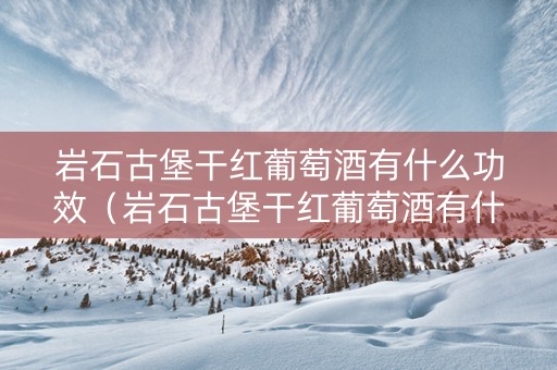 岩石古堡干红葡萄酒有什么功效（岩石古堡干红葡萄酒有什么功效和作用）