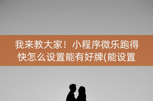 我来教大家！小程序微乐跑得快怎么设置能有好牌(能设置输赢吗)