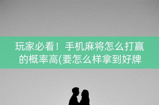 玩家必看！手机麻将怎么打赢的概率高(要怎么样拿到好牌)