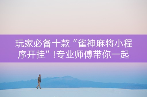 玩家必备十款“雀神麻将小程序开挂”!专业师傅带你一起了解（详细教程）-知乎