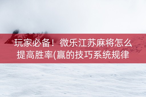 玩家必备！微乐江苏麻将怎么提高胜率(赢的技巧系统规律)