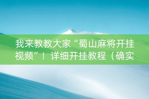 我来教教大家“蜀山麻将开挂视频”！详细开挂教程（确实真的有挂)-知乎