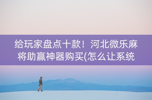 给玩家盘点十款！河北微乐麻将助赢神器购买(怎么让系统给自己好牌)