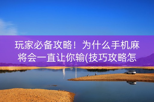 玩家必备攻略！为什么手机麻将会一直让你输(技巧攻略怎样拿好牌)