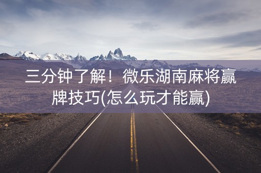三分钟了解！微乐湖南麻将赢牌技巧(怎么玩才能赢)