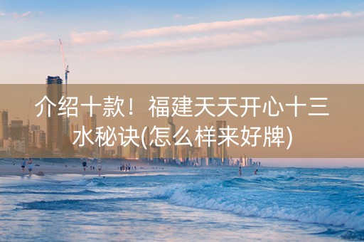 介绍十款！福建天天开心十三水秘诀(怎么样来好牌)