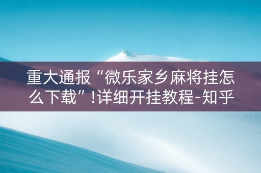 重大通报“微乐家乡麻将挂怎么下载”!详细开挂教程-知乎
