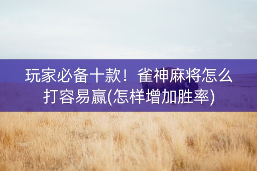 玩家必备十款！雀神麻将怎么打容易赢(怎样增加胜率)