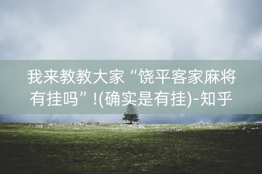 我来教教大家“饶平客家麻将有挂吗”!(确实是有挂)-知乎