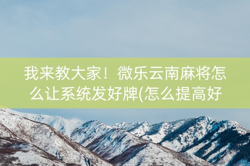 我来教大家！微乐云南麻将怎么让系统发好牌(怎么提高好牌几率)