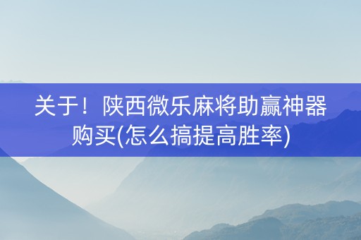 关于！陕西微乐麻将助赢神器购买(怎么搞提高胜率)