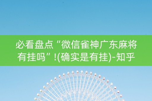 必看盘点“微信雀神广东麻将有挂吗”!(确实是有挂)-知乎