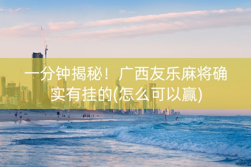 一分钟揭秘！广西友乐麻将确实有挂的(怎么可以赢)