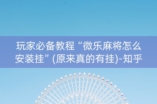 玩家必备教程“微乐麻将怎么安装挂”(原来真的有挂)-知乎