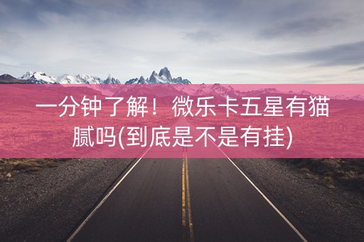 一分钟了解！微乐卡五星有猫腻吗(到底是不是有挂)