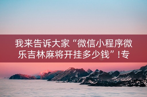 我来告诉大家“微信小程序微乐吉林麻将开挂多少钱”!专业师傅带你一起了解（详细教程）-知乎