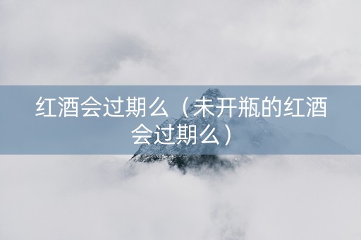 红酒会过期么（未开瓶的红酒会过期么）