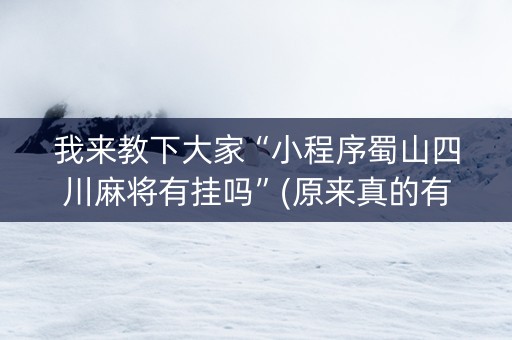 我来教下大家“小程序蜀山四川麻将有挂吗”(原来真的有挂)-知乎