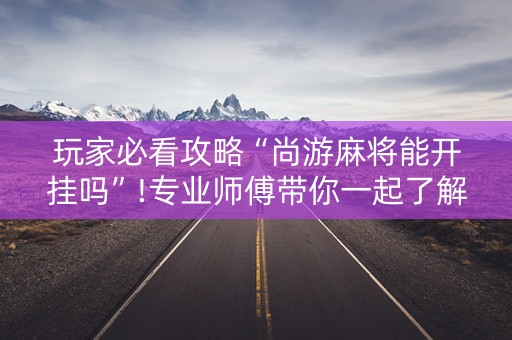 玩家必看攻略“尚游麻将能开挂吗”!专业师傅带你一起了解（详细教程）-知乎