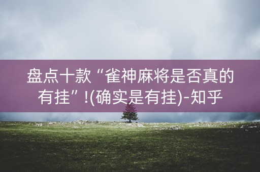 盘点十款“雀神麻将是否真的有挂”!(确实是有挂)-知乎