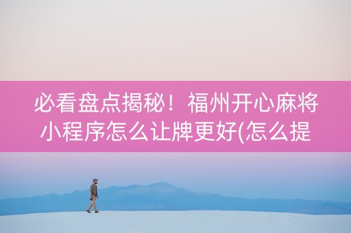 必看盘点揭秘！福州开心麻将小程序怎么让牌更好(怎么提高胡牌率)