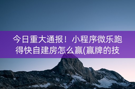 今日重大通报！小程序微乐跑得快自建房怎么赢(赢牌的技巧)