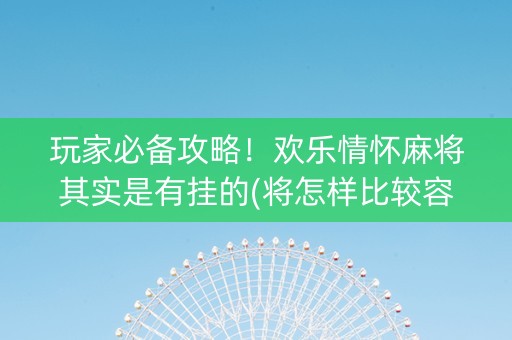 玩家必备攻略！欢乐情怀麻将其实是有挂的(将怎样比较容易赢)