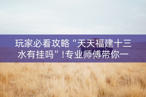 玩家必看攻略“天天福建十三水有挂吗”!专业师傅带你一起了解（详细教程）-知乎