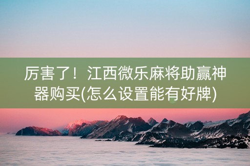 厉害了！江西微乐麻将助赢神器购买(怎么设置能有好牌)