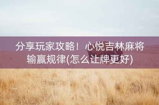 分享玩家攻略！心悦吉林麻将输赢规律(怎么让牌更好)