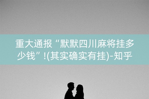 重大通报“默默四川麻将挂多少钱”!(其实确实有挂)-知乎